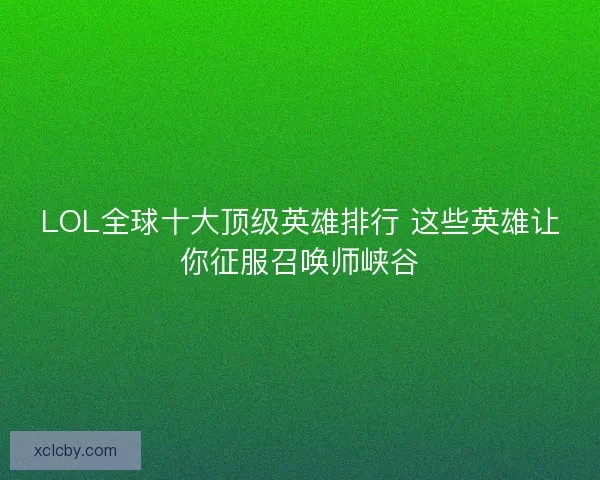 LOL全球十大顶级英雄排行 这些英雄让你征服召唤师峡谷