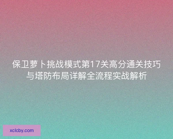 保卫萝卜挑战模式第17关高分通关技巧与塔防布局详解全流程实战解析