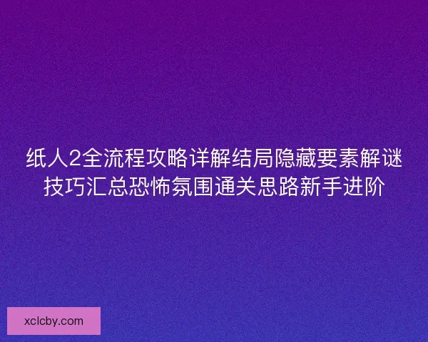 纸人2全流程攻略详解结局隐藏要素解谜技巧汇总恐怖氛围通关思路新手进阶