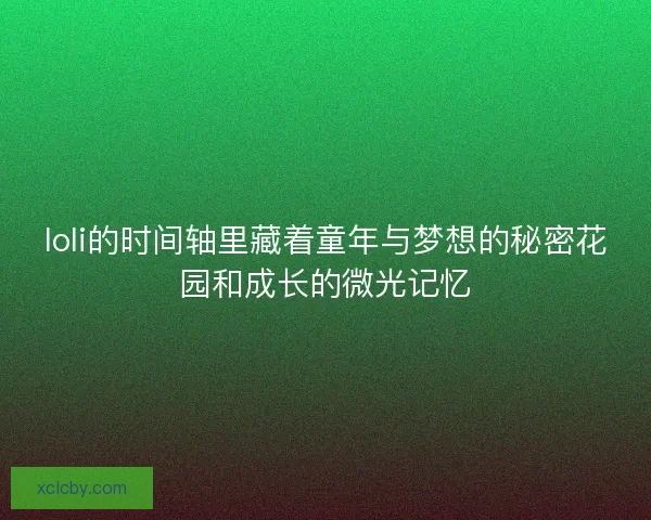 loli的时间轴里藏着童年与梦想的秘密花园和成长的微光记忆
