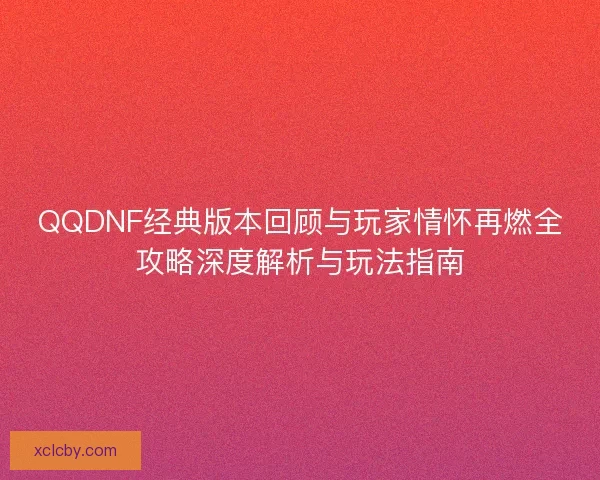 QQDNF经典版本回顾与玩家情怀再燃全攻略深度解析与玩法指南