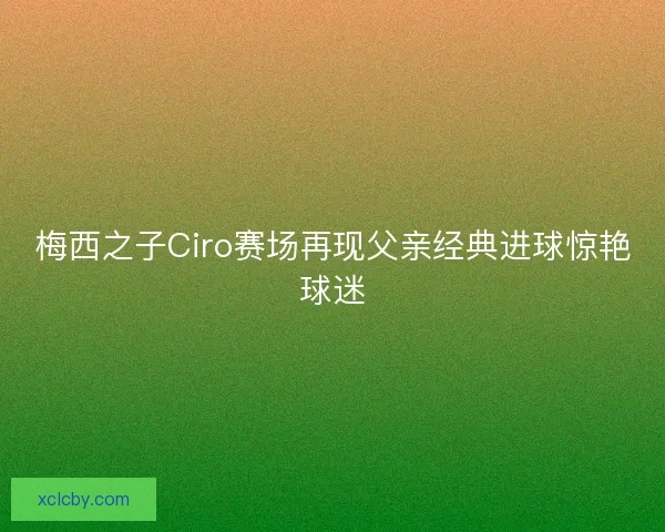 梅西之子Ciro赛场再现父亲经典进球惊艳球迷 梅西之子Ciro赛场再现父亲经典进球惊艳球迷