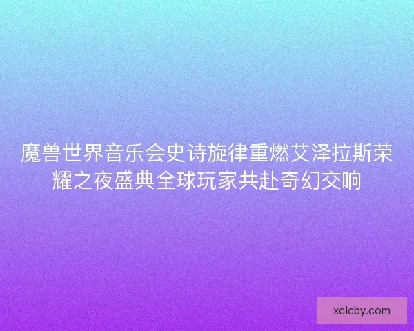 魔兽世界音乐会史诗旋律重燃艾泽拉斯荣耀之夜盛典全球玩家共赴奇幻交响 魔兽世界音乐会史诗旋律重燃艾泽拉斯荣耀之夜盛典全球玩家共赴奇幻交响