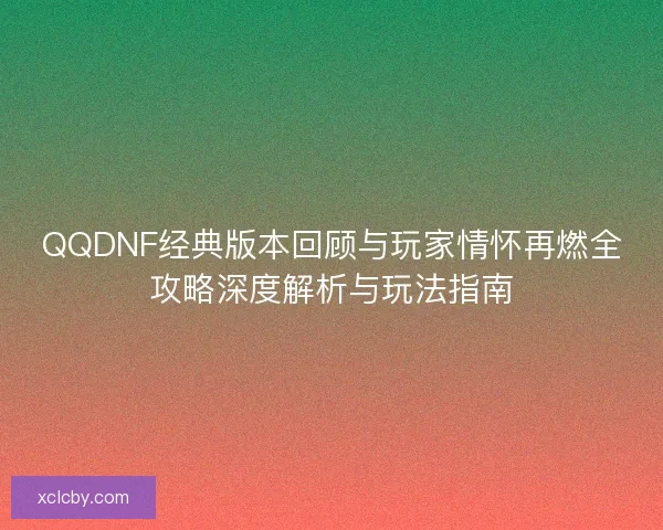 QQDNF经典版本回顾与玩家情怀再燃全攻略深度解析与玩法指南