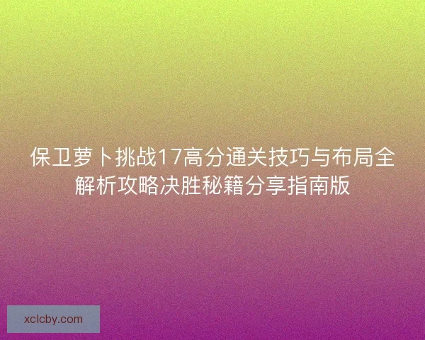 保卫萝卜挑战17高分通关技巧与布局全解析攻略决胜秘籍分享指南版 保卫萝卜挑战17高分通关技巧与布局全解析攻略决胜秘籍分享指南版